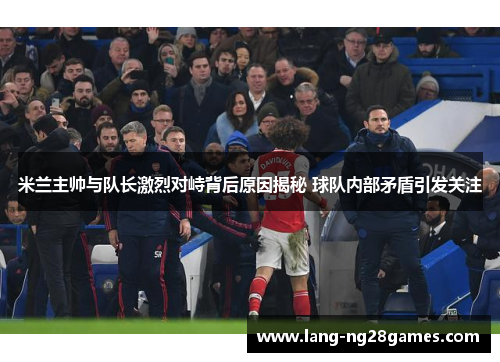 米兰主帅与队长激烈对峙背后原因揭秘 球队内部矛盾引发关注