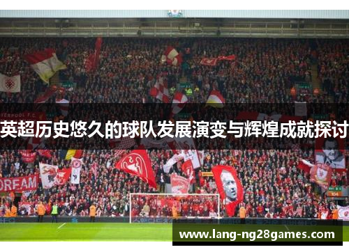 英超历史悠久的球队发展演变与辉煌成就探讨