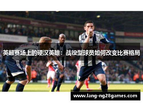 英超赛场上的硬汉英雄：战役型球员如何改变比赛格局