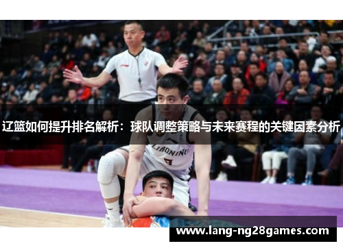辽篮如何提升排名解析:球队调整策略与未来赛程的关键因素分析