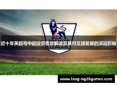 近十年英超与中超投资差异解读及其对足球发展的深远影响 近十年英超与中超投资差异解读及其对足球发展的深远影响