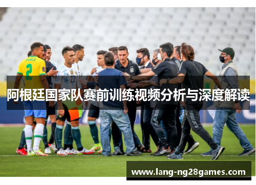 阿根廷国家队赛前训练视频分析与深度解读