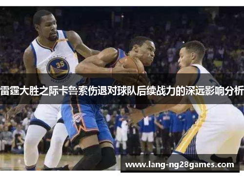 雷霆大胜之际卡鲁索伤退对球队后续战力的深远影响分析