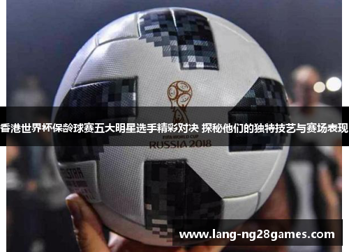 香港世界杯保龄球赛五大明星选手精彩对决 探秘他们的独特技艺与赛场表现