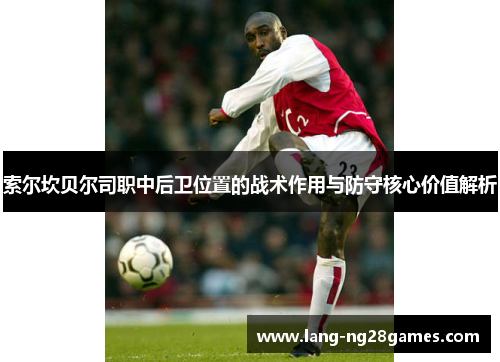 索尔坎贝尔司职中后卫位置的战术作用与防守核心价值解析 索尔坎贝尔司职中后卫位置的战术作用与防守核心价值解析