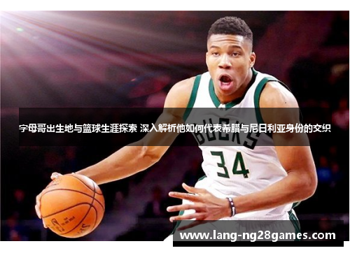 字母哥出生地与篮球生涯探索 深入解析他如何代表希腊与尼日利亚身份的交织