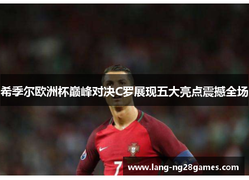 希季尔欧洲杯巅峰对决C罗展现五大亮点震撼全场