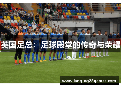 英国足总：足球殿堂的传奇与荣耀