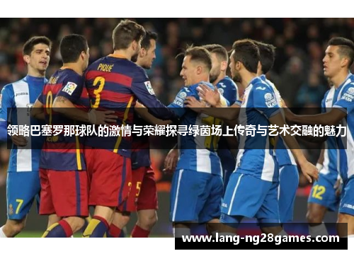 领略巴塞罗那球队的激情与荣耀探寻绿茵场上传奇与艺术交融的魅力
