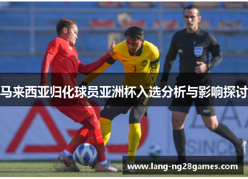 马来西亚归化球员亚洲杯入选分析与影响探讨