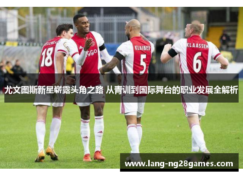 尤文图斯新星崭露头角之路 从青训到国际舞台的职业发展全解析