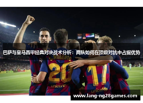 巴萨与皇马西甲经典对决战术分析：两队如何在顶级对抗中占据优势