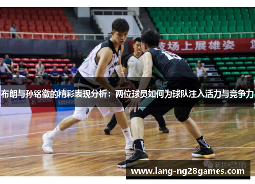 布朗与孙铭徽的精彩表现分析：两位球员如何为球队注入活力与竞争力