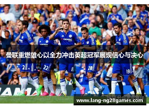 曼联重燃雄心以全力冲击英超冠军展现信心与决心