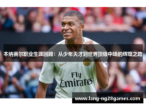 本纳赛尔职业生涯回顾：从少年天才到世界顶级中场的辉煌之路