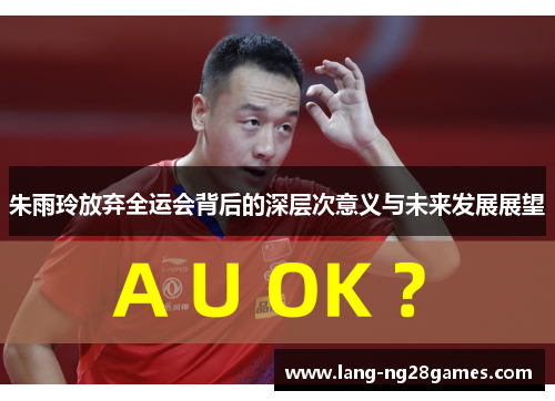 朱雨玲放弃全运会背后的深层次意义与未来发展展望