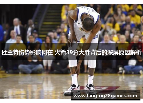 杜兰特伤势影响何在 火箭39分大胜背后的深层原因解析