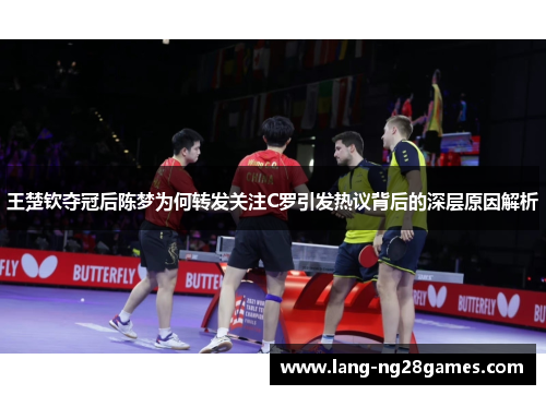 王楚钦夺冠后陈梦为何转发关注C罗引发热议背后的深层原因解析