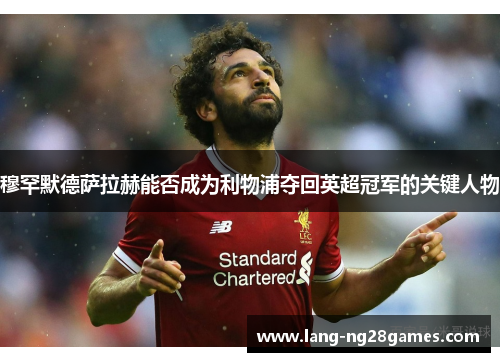 穆罕默德萨拉赫能否成为利物浦夺回英超冠军的关键人物