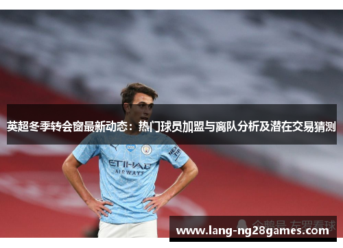 英超冬季转会窗最新动态：热门球员加盟与离队分析及潜在交易猜测