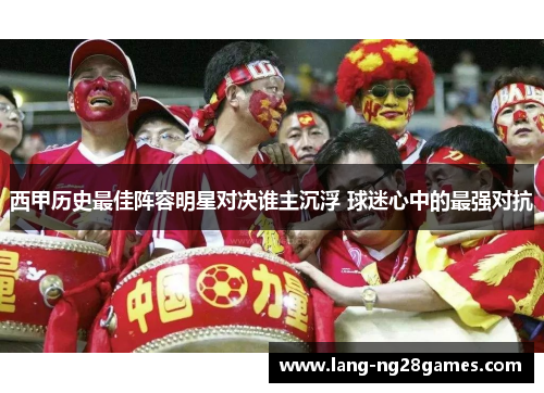 西甲历史最佳阵容明星对决谁主沉浮 球迷心中的最强对抗 西甲历史最佳阵容明星对决谁主沉浮 球迷心中的最强对抗