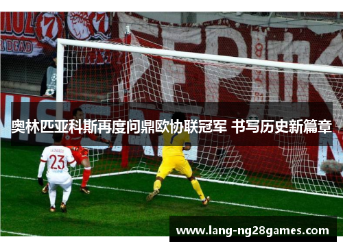 奥林匹亚科斯再度问鼎欧协联冠军 书写历史新篇章 奥林匹亚科斯再度问鼎欧协联冠军 书写历史新篇章