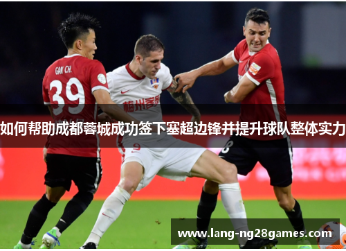 如何帮助成都蓉城成功签下塞超边锋并提升球队整体实力 如何帮助成都蓉城成功签下塞超边锋并提升球队整体实力