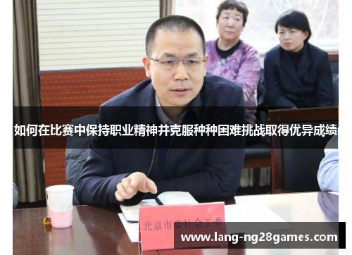 如何在比赛中保持职业精神并克服种种困难挑战取得优异成绩 如何在比赛中保持职业精神并克服种种困难挑战取得优异成绩