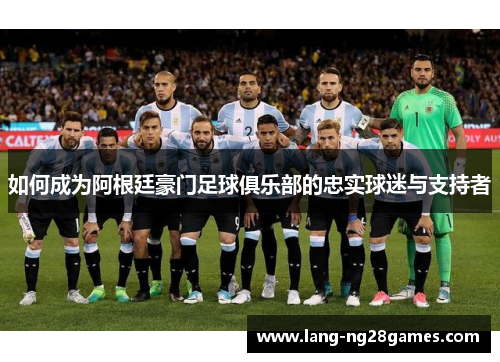 如何成为阿根廷豪门足球俱乐部的忠实球迷与支持者 如何成为阿根廷豪门足球俱乐部的忠实球迷与支持者