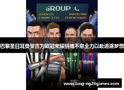 巴黎圣日耳曼誓言为欧冠荣耀拼搏不息全力以赴追逐梦想 巴黎圣日耳曼誓言为欧冠荣耀拼搏不息全力以赴追逐梦想