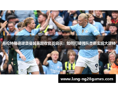布伦特福德逆袭曼城英超收官战启示:如何打破强队垄断实现大逆转 布伦特福德逆袭曼城英超收官战启示:如何打破强队垄断实现大逆转