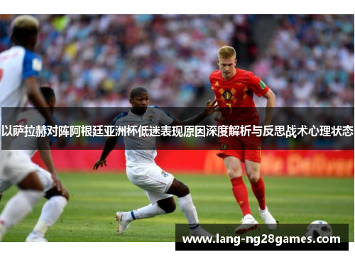 以萨拉赫对阵阿根廷亚洲杯低迷表现原因深度解析与反思战术心理状态 以萨拉赫对阵阿根廷亚洲杯低迷表现原因深度解析与反思战术心理状态