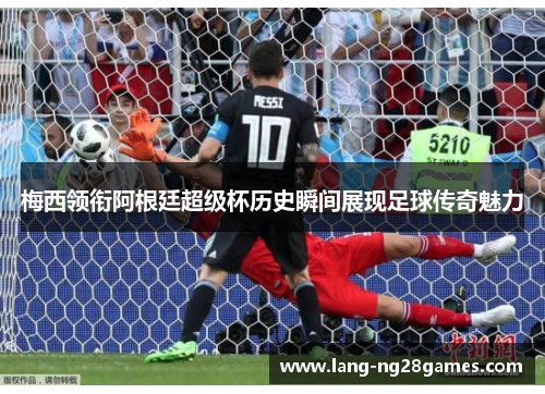 梅西领衔阿根廷超级杯历史瞬间展现足球传奇魅力 梅西领衔阿根廷超级杯历史瞬间展现足球传奇魅力