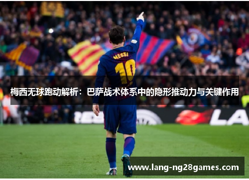 梅西无球跑动解析:巴萨战术体系中的隐形推动力与关键作用 梅西无球跑动解析:巴萨战术体系中的隐形推动力与关键作用
