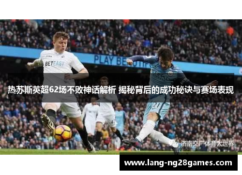 热苏斯英超62场不败神话解析 揭秘背后的成功秘诀与赛场表现