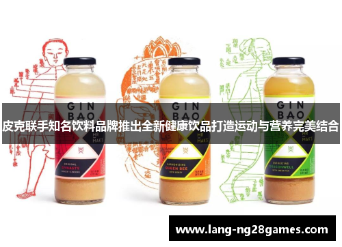 皮克联手知名饮料品牌推出全新健康饮品打造运动与营养完美结合 皮克联手知名饮料品牌推出全新健康饮品打造运动与营养完美结合