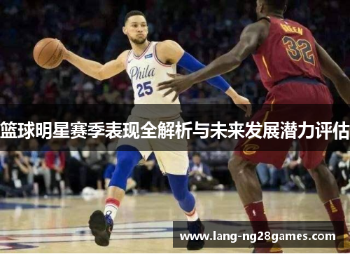 篮球明星赛季表现全解析与未来发展潜力评估 篮球明星赛季表现全解析与未来发展潜力评估