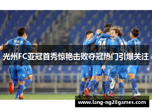 光州FC亚冠首秀惊艳击败夺冠热门引爆关注 光州FC亚冠首秀惊艳击败夺冠热门引爆关注