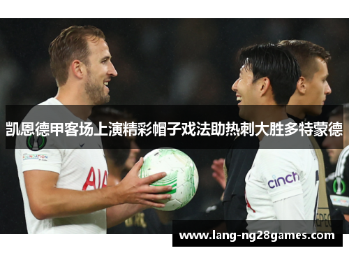 凯恩德甲客场上演精彩帽子戏法助热刺大胜多特蒙德