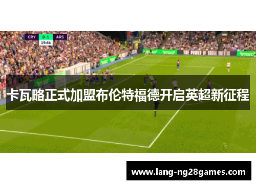 卡瓦略正式加盟布伦特福德开启英超新征程 卡瓦略正式加盟布伦特福德开启英超新征程