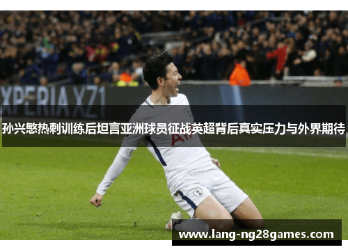 孙兴慜热刺训练后坦言亚洲球员征战英超背后真实压力与外界期待 孙兴慜热刺训练后坦言亚洲球员征战英超背后真实压力与外界期待