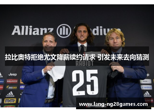 拉比奥特拒绝尤文降薪续约请求 引发未来去向猜测 拉比奥特拒绝尤文降薪续约请求 引发未来去向猜测