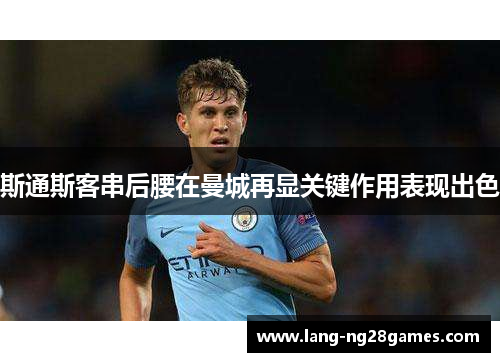 斯通斯客串后腰在曼城再显关键作用表现出色