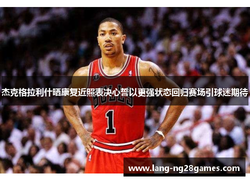 杰克格拉利什晒康复近照表决心誓以更强状态回归赛场引球迷期待 杰克格拉利什晒康复近照表决心誓以更强状态回归赛场引球迷期待