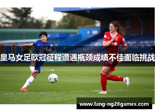 皇马女足欧冠征程遭遇瓶颈成绩不佳面临挑战