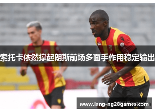 索托卡依然撑起朗斯前场多面手作用稳定输出 索托卡依然撑起朗斯前场多面手作用稳定输出