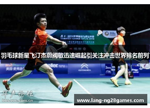 羽毛球新星飞汀杰蔚阀敏迅速崛起引关注冲击世界排名前列