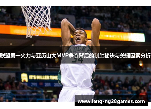 联盟第一火力与亚历山大MVP争夺背后的制胜秘诀与关键因素分析 联盟第一火力与亚历山大MVP争夺背后的制胜秘诀与关键因素分析