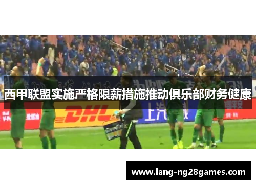 西甲联盟实施严格限薪措施推动俱乐部财务健康