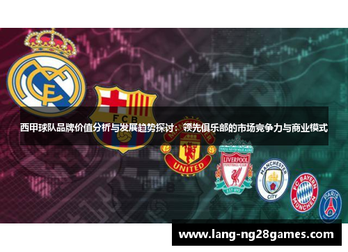 西甲球队品牌价值分析与发展趋势探讨：领先俱乐部的市场竞争力与商业模式